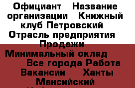 Официант › Название организации ­ Книжный клуб Петровский › Отрасль предприятия ­ Продажи › Минимальный оклад ­ 15 000 - Все города Работа » Вакансии   . Ханты-Мансийский,Нефтеюганск г.